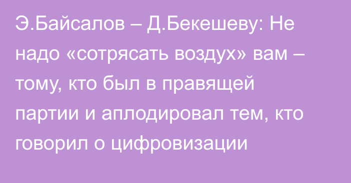 Э.Байсалов – Д.Бекешеву: Не надо «сотрясать воздух» вам – тому, кто был в правящей партии и аплодировал тем, кто говорил о цифровизации