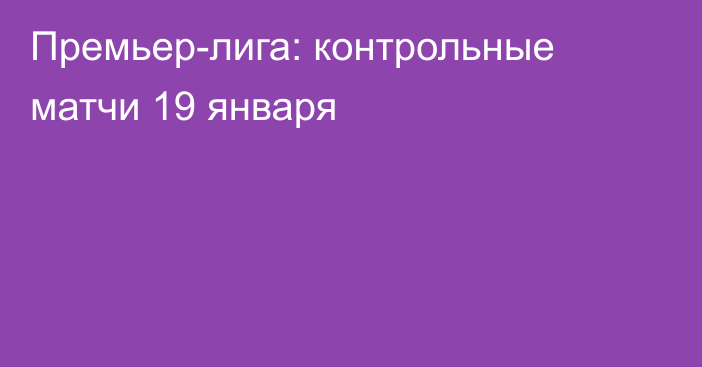 Премьер-лига: контрольные матчи 19 января