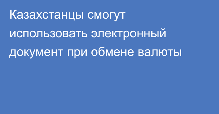 Казахстанцы смогут использовать электронный документ при обмене валюты