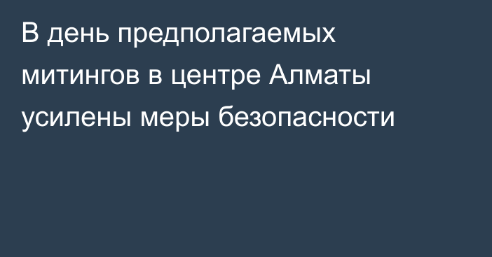 В день предполагаемых митингов в центре Алматы усилены меры безопасности