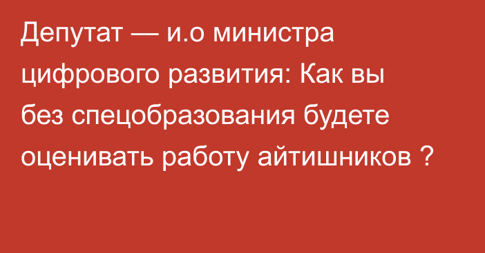 Депутат — и.о министра цифрового развития: Как вы без спецобразования будете оценивать работу айтишников ?