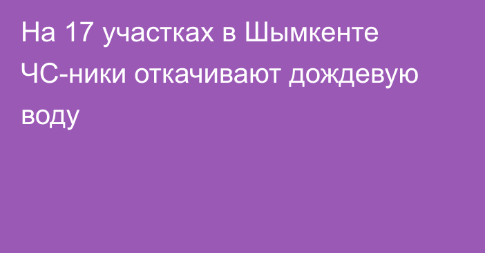 На 17 участках в Шымкенте ЧС-ники откачивают дождевую воду