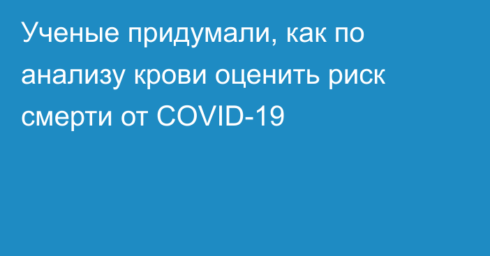 Ученые придумали, как по анализу крови оценить риск смерти от COVID-19