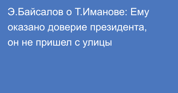 Э.Байсалов о Т.Иманове: Ему оказано доверие президента, он не пришел с улицы