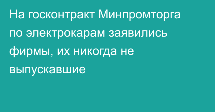 На госконтракт Минпромторга по электрокарам заявились фирмы, их никогда не выпускавшие