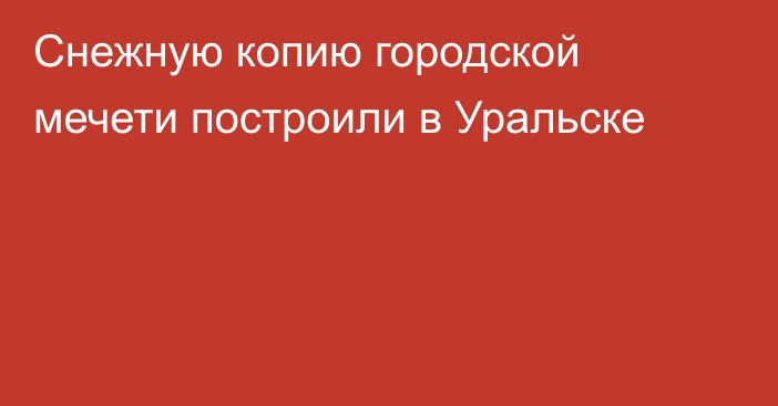 Снежную копию городской мечети построили в Уральске