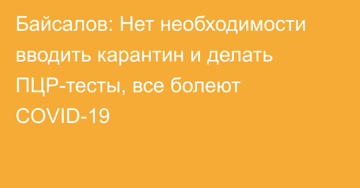 Байсалов: Нет необходимости вводить карантин и делать ПЦР-тесты, все болеют COVID-19