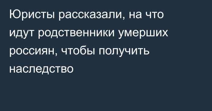 Юристы рассказали, на что идут родственники умерших россиян, чтобы получить наследство