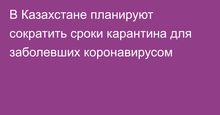 В Казахстане планируют сократить сроки карантина для заболевших коронавирусом