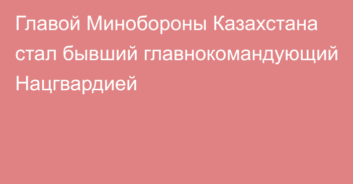 Главой Минобороны Казахстана стал бывший главнокомандующий Нацгвардией