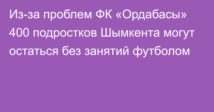 Из-за проблем ФК «Ордабасы» 400 подростков Шымкента могут остаться без занятий футболом