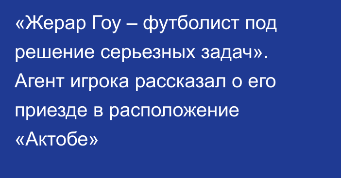 «Жерар Гоу – футболист под решение серьезных задач». Агент игрока рассказал о его приезде в расположение «Актобе»