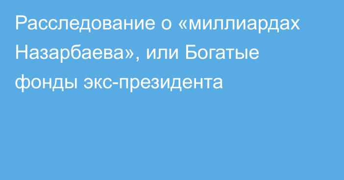 Расследование о «миллиардах Назарбаева», или Богатые фонды экс-президента