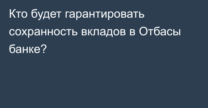 Кто будет гарантировать сохранность вкладов в Отбасы банке?