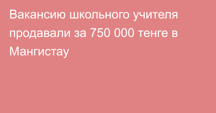 Вакансию школьного учителя продавали за 750 000 тенге в Мангистау