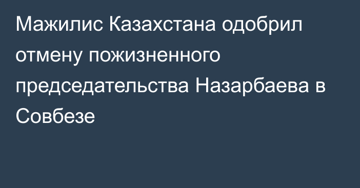 Мажилис Казахстана одобрил отмену пожизненного председательства Назарбаева в Совбезе