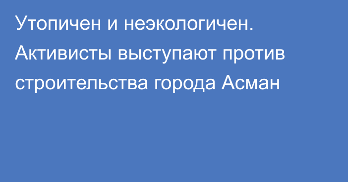 Утопичен и неэкологичен. Активисты выступают против строительства города Асман