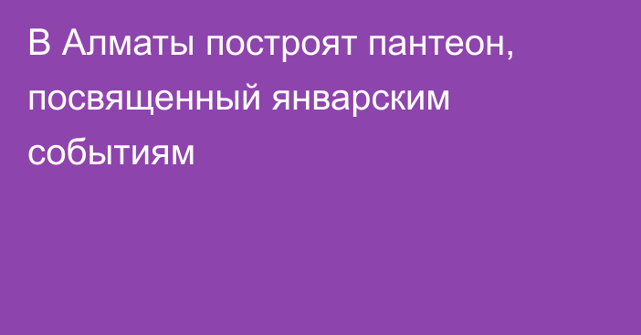 В Алматы построят пантеон, посвященный январским событиям