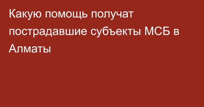 Какую помощь получат пострадавшие субъекты МСБ в Алматы