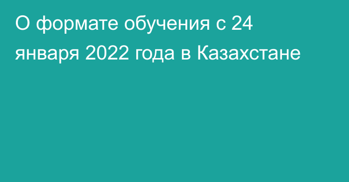 О формате обучения с 24 января 2022 года в Казахстане