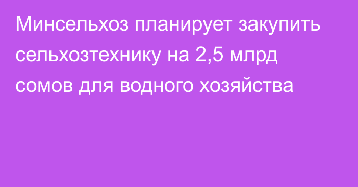 Минсельхоз планирует закупить сельхозтехнику на 2,5 млрд сомов для водного хозяйства