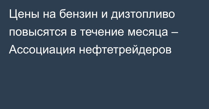 Цены на бензин и дизтопливо повысятся в течение месяца – Ассоциация нефтетрейдеров