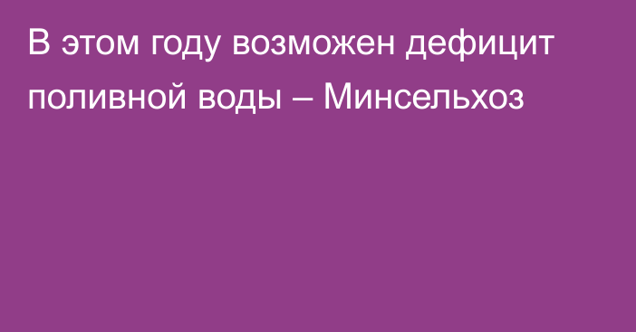 В этом году возможен дефицит поливной воды – Минсельхоз