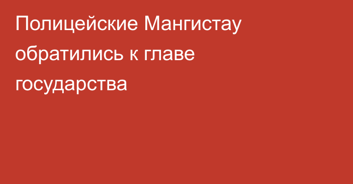 Полицейские Мангистау обратились к главе государства