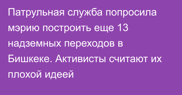 Патрульная служба попросила мэрию построить еще 13 надземных переходов в Бишкеке. Активисты считают их плохой идеей