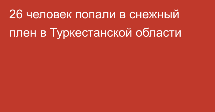 26 человек попали в снежный плен в Туркестанской области