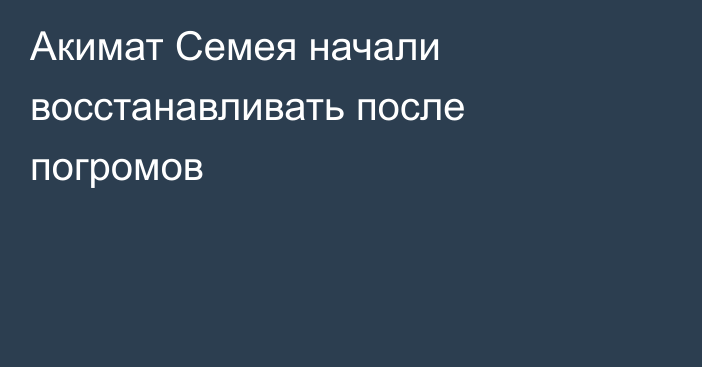 Акимат Семея начали восстанавливать после погромов