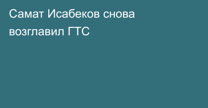 Самат Исабеков снова возглавил ГТС