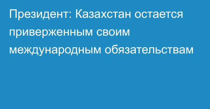 Президент: Казахстан остается приверженным своим международным обязательствам