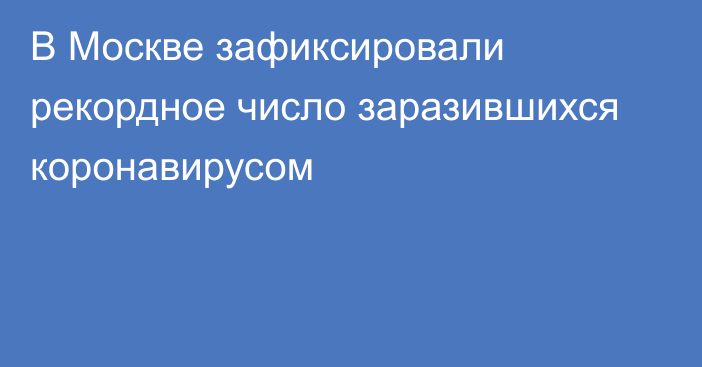 В Москве зафиксировали рекордное число заразившихся коронавирусом