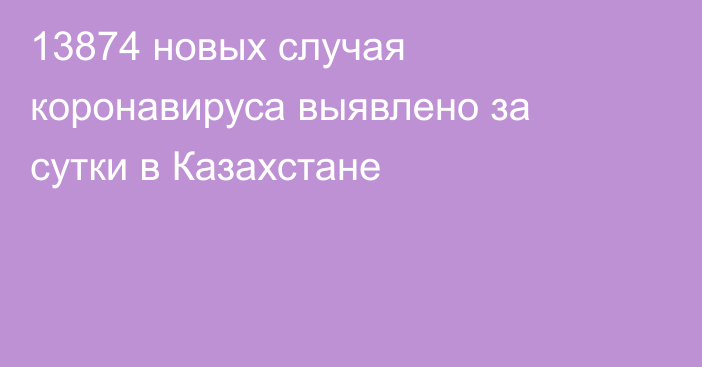 13874 новых случая коронавируса выявлено за сутки в Казахстане