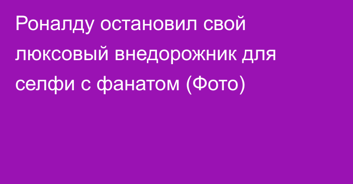 Роналду остановил свой люксовый внедорожник для селфи с фанатом (Фото)