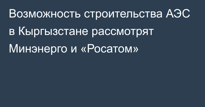 Возможность строительства АЭС в Кыргызстане рассмотрят Минэнерго и «Росатом»