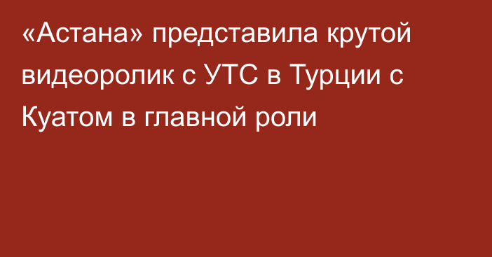 «Астана» представила крутой видеоролик с УТС в Турции с Куатом в главной роли 