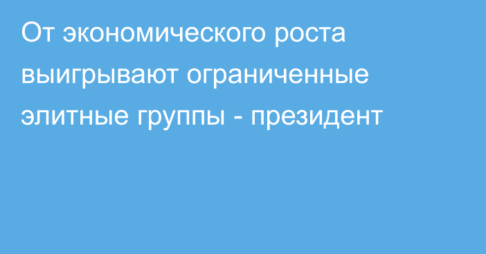 От экономического роста выигрывают ограниченные элитные группы - президент