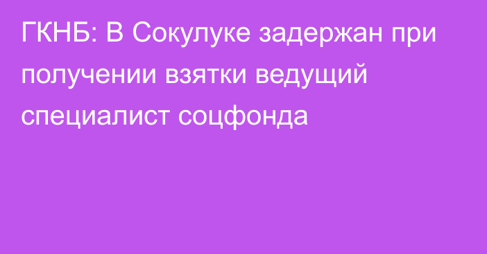 ГКНБ: В Сокулуке задержан при получении взятки ведущий специалист соцфонда