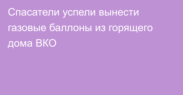 Спасатели успели вынести газовые баллоны из горящего дома ВКО