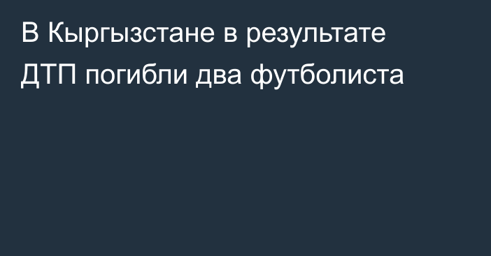 В Кыргызстане в результате ДТП погибли два футболиста