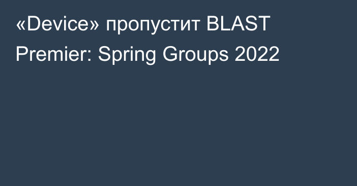 «Device» пропустит BLAST Premier: Spring Groups 2022