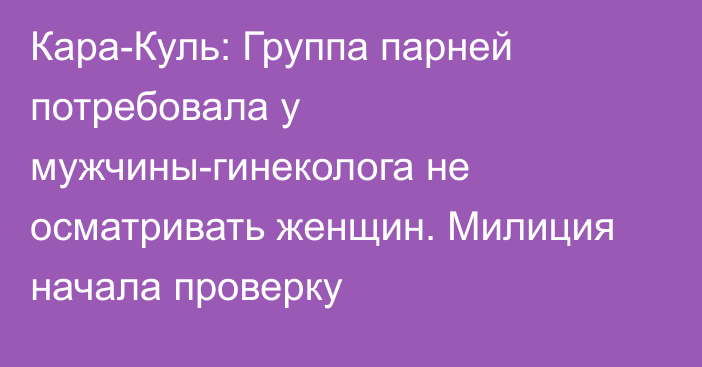 Кара-Куль: Группа парней потребовала у мужчины-гинеколога не осматривать женщин. Милиция начала проверку