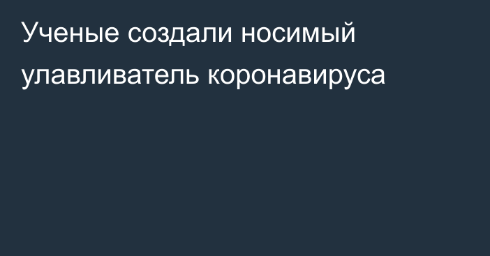 Ученые создали носимый улавливатель коронавируса