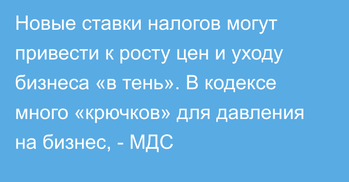 Новые ставки налогов могут привести к росту цен и уходу бизнеса «в тень». В кодексе много «крючков» для давления на бизнес, - МДС