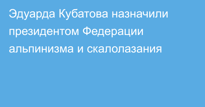 Эдуарда Кубатова назначили президентом Федерации альпинизма и скалолазания