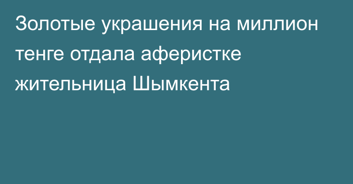 Золотые украшения на миллион тенге отдала аферистке жительница Шымкента