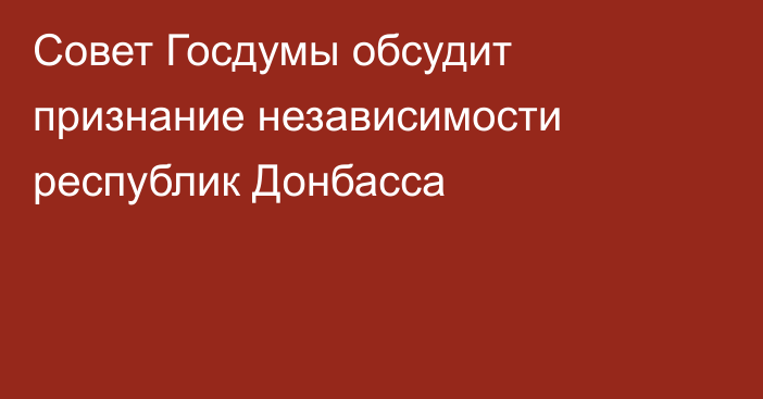 Совет Госдумы обсудит признание независимости республик Донбасса