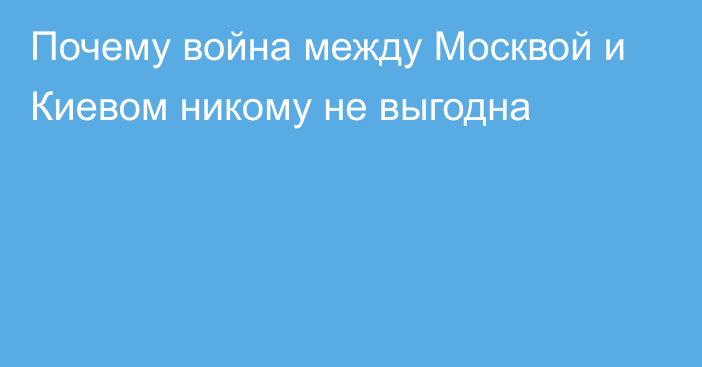 Почему война между Москвой и Киевом никому не выгодна